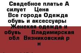 Свадебное платье А-силует  › Цена ­ 14 000 - Все города Одежда, обувь и аксессуары » Женская одежда и обувь   . Владимирская обл.,Вязниковский р-н